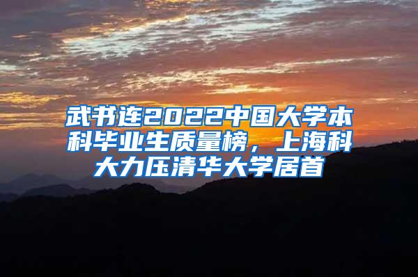 武书连2022中国大学本科毕业生质量榜，上海科大力压清华大学居首