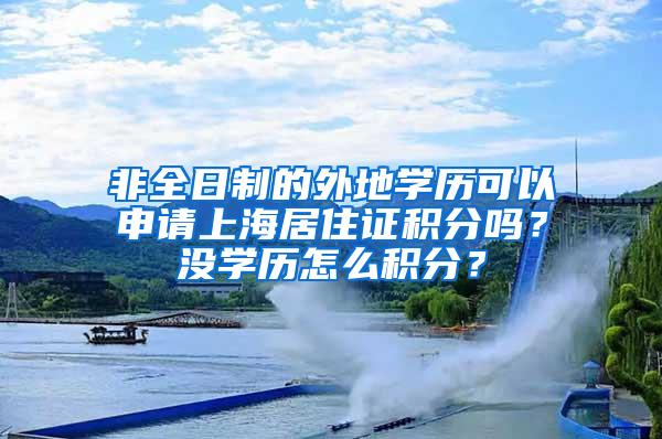 非全日制的外地学历可以申请上海居住证积分吗？没学历怎么积分？