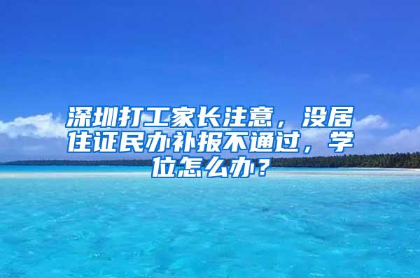 深圳打工家长注意，没居住证民办补报不通过，学位怎么办？