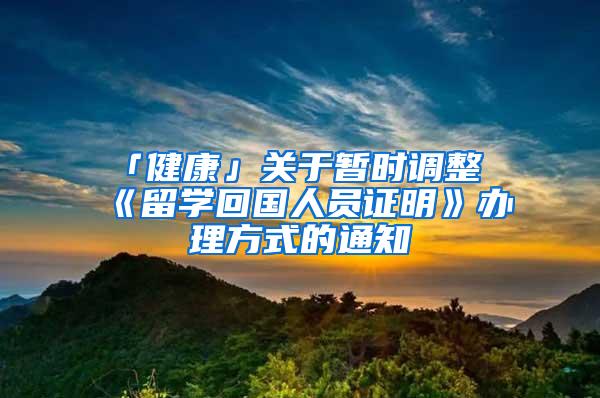 「健康」关于暂时调整《留学回国人员证明》办理方式的通知