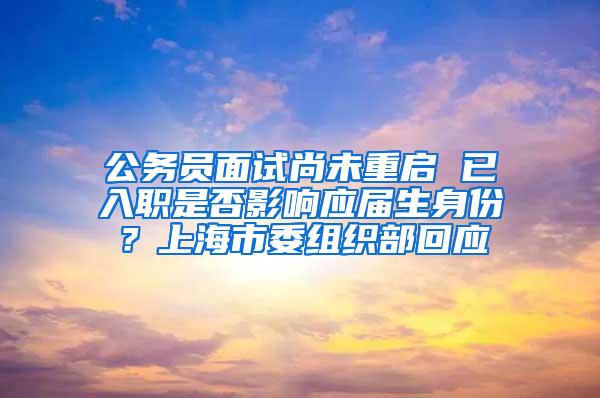 公务员面试尚未重启 已入职是否影响应届生身份？上海市委组织部回应