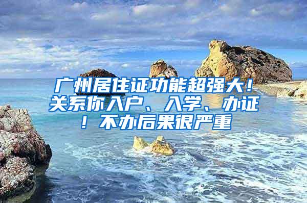 广州居住证功能超强大！关系你入户、入学、办证！不办后果很严重