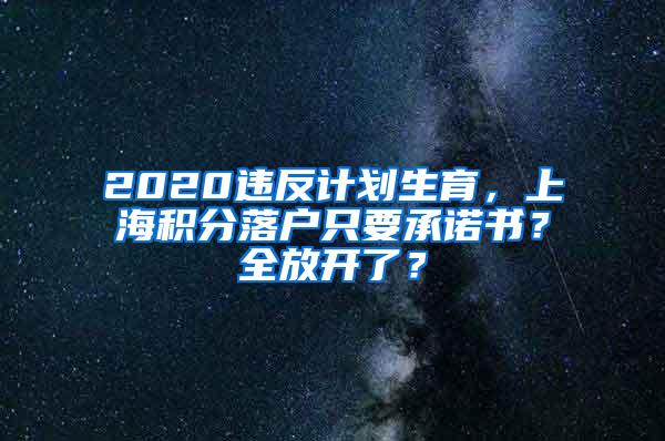 2020违反计划生育，上海积分落户只要承诺书？全放开了？