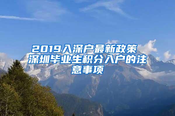 2019入深户最新政策 深圳毕业生积分入户的注意事项