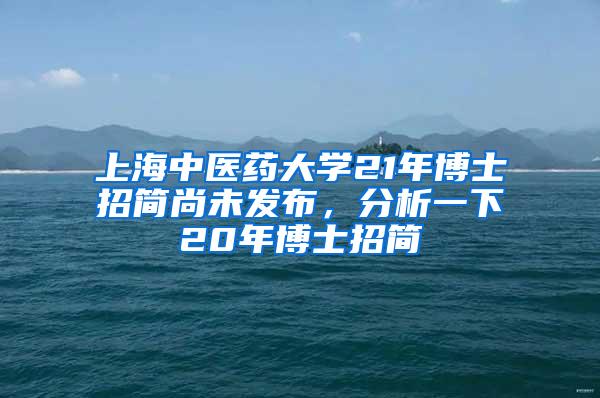 上海中医药大学21年博士招简尚未发布，分析一下20年博士招简