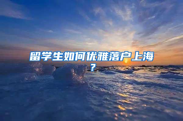 留学生如何优雅落户上海？