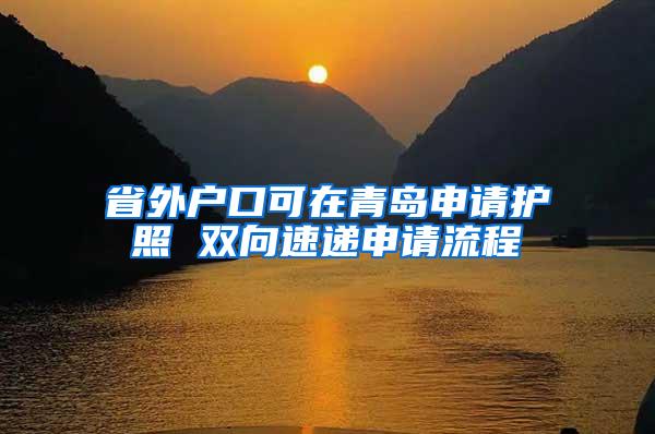 省外户口可在青岛申请护照 双向速递申请流程