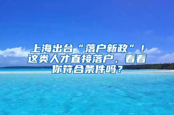 上海出台“落户新政”！这类人才直接落户，看看你符合条件吗？