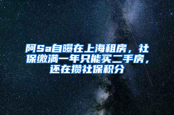 阿Sa自曝在上海租房，社保缴满一年只能买二手房，还在攒社保积分