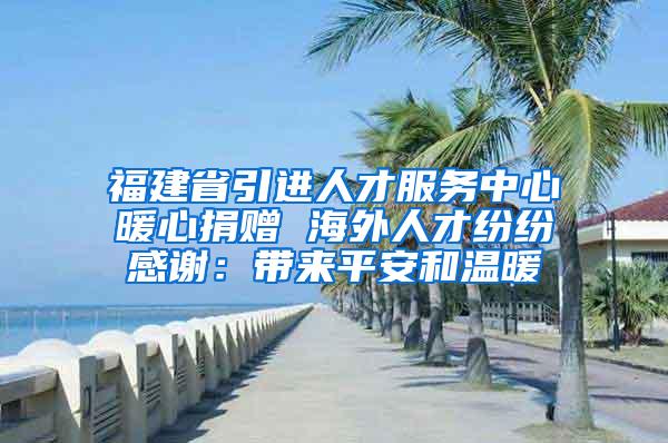 福建省引进人才服务中心暖心捐赠 海外人才纷纷感谢：带来平安和温暖