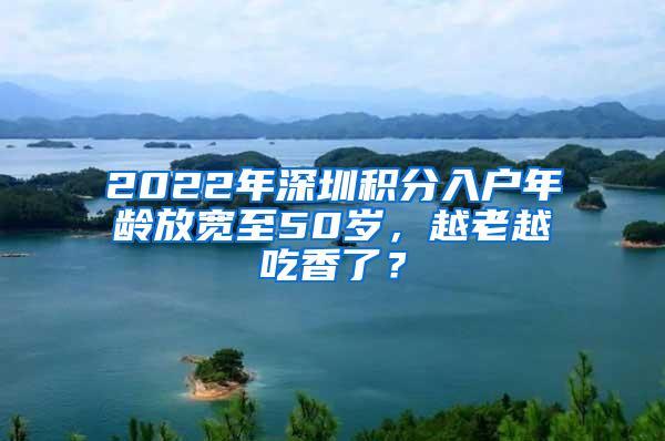 2022年深圳积分入户年龄放宽至50岁，越老越吃香了？