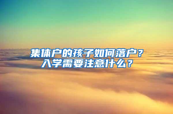 集体户的孩子如何落户？入学需要注意什么？