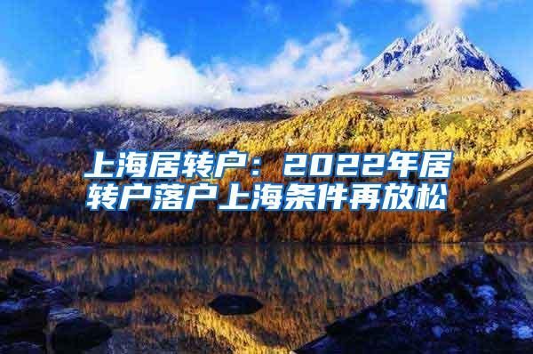 上海居转户：2022年居转户落户上海条件再放松