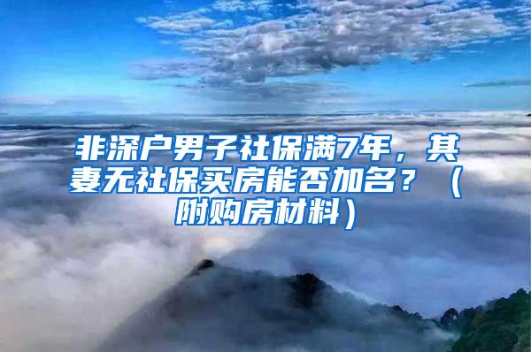 非深户男子社保满7年，其妻无社保买房能否加名？（附购房材料）