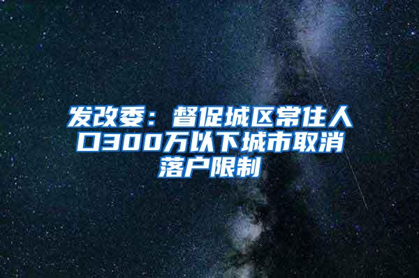 发改委：督促城区常住人口300万以下城市取消落户限制