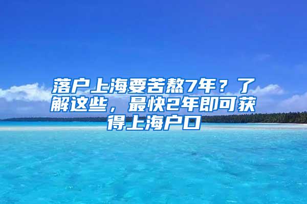 落户上海要苦熬7年？了解这些，最快2年即可获得上海户口