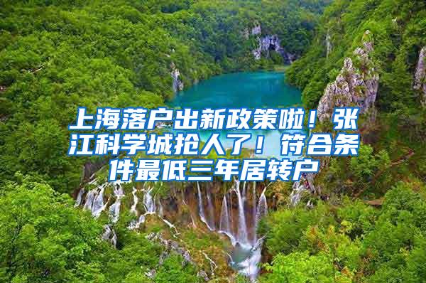 上海落户出新政策啦！张江科学城抢人了！符合条件最低三年居转户