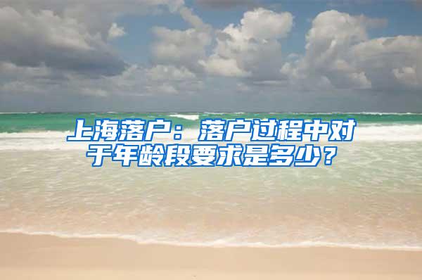 上海落户：落户过程中对于年龄段要求是多少？