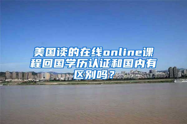 美国读的在线online课程回国学历认证和国内有区别吗？