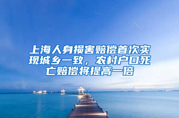 上海人身损害赔偿首次实现城乡一致，农村户口死亡赔偿将提高一倍