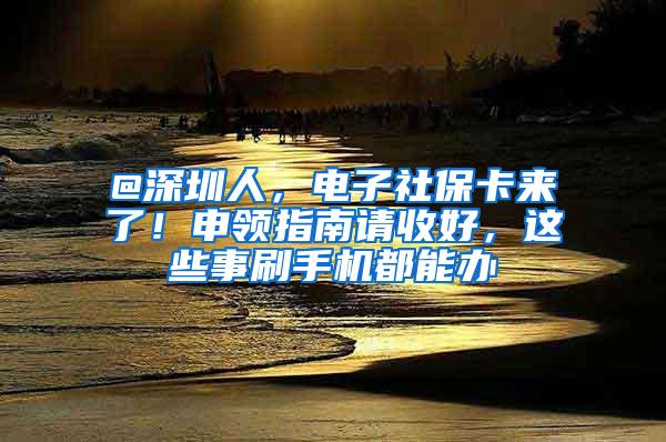 @深圳人，电子社保卡来了！申领指南请收好，这些事刷手机都能办