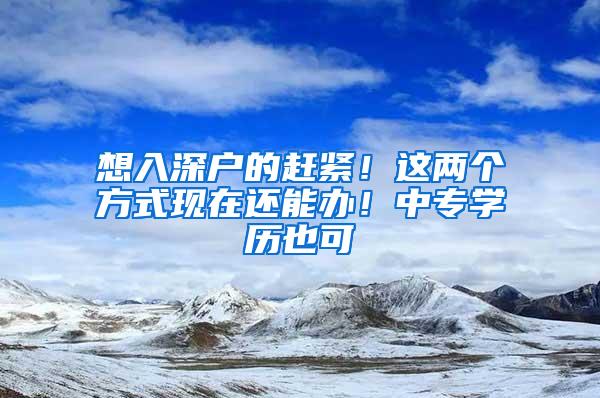 想入深户的赶紧！这两个方式现在还能办！中专学历也可