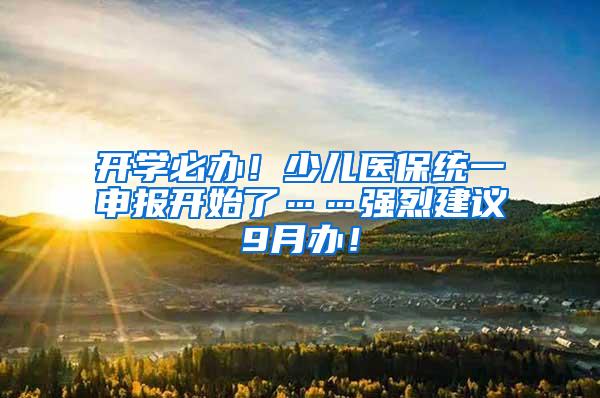 开学必办！少儿医保统一申报开始了……强烈建议9月办！