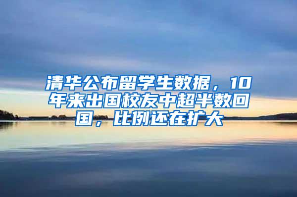 清华公布留学生数据，10年来出国校友中超半数回国，比例还在扩大