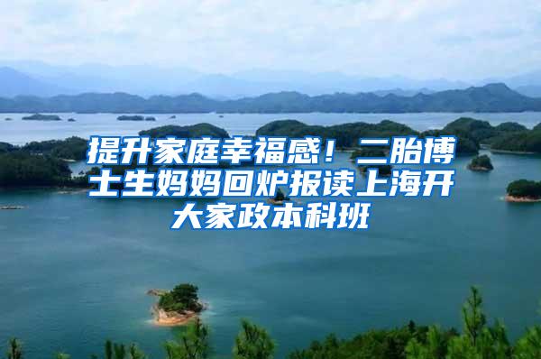 提升家庭幸福感！二胎博士生妈妈回炉报读上海开大家政本科班