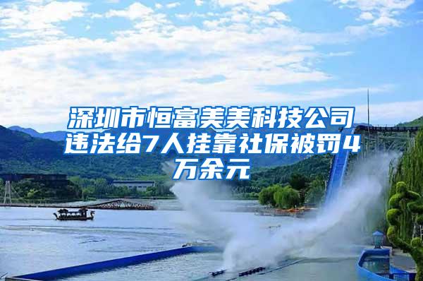 深圳市恒富美美科技公司违法给7人挂靠社保被罚4万余元