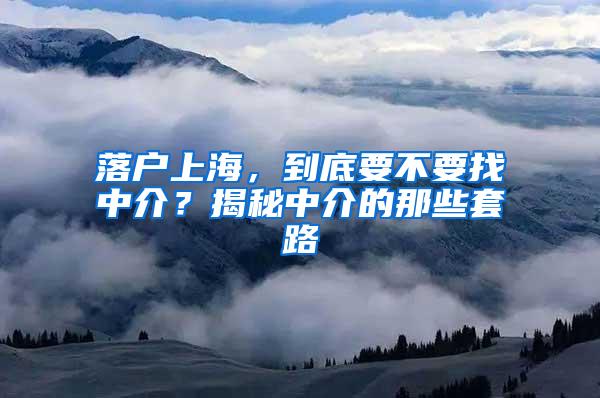 落户上海，到底要不要找中介？揭秘中介的那些套路