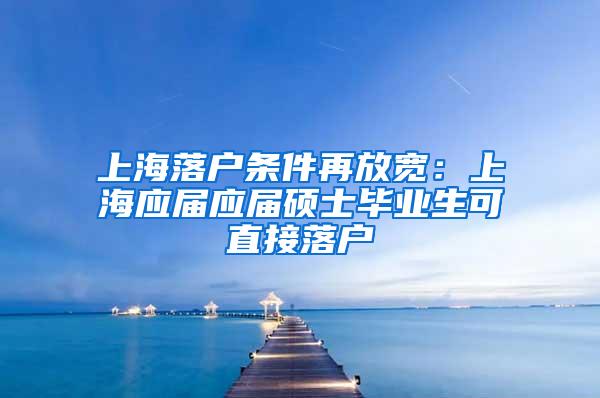 上海落户条件再放宽：上海应届应届硕士毕业生可直接落户