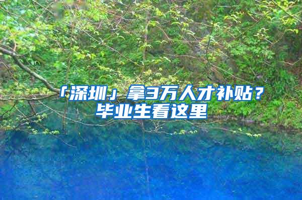 「深圳」拿3万人才补贴？毕业生看这里