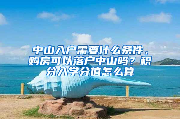 中山入户需要什么条件，购房可以落户中山吗？积分入学分值怎么算