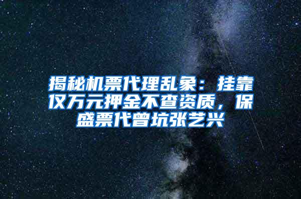 揭秘机票代理乱象：挂靠仅万元押金不查资质，保盛票代曾坑张艺兴