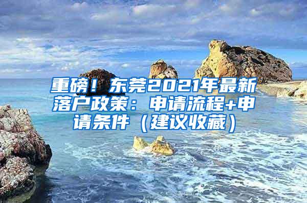 重磅！东莞2021年最新落户政策：申请流程+申请条件（建议收藏）