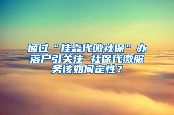 通过“挂靠代缴社保”办落户引关注 社保代缴服务该如何定性？