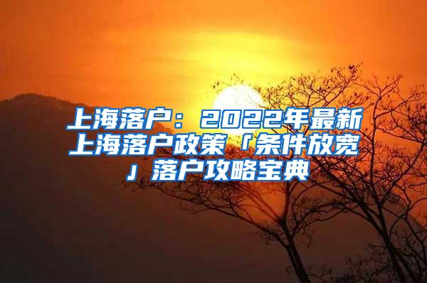 上海落户：2022年最新上海落户政策「条件放宽」落户攻略宝典