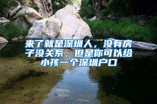 来了就是深圳人，没有房子没关系，但是你可以给小孩一个深圳户口