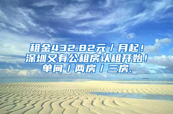 租金432.82元／月起！深圳又有公租房认租开始！单间／两房／三房.