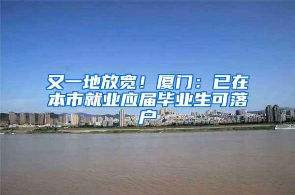 又一地放宽！厦门：已在本市就业应届毕业生可落户