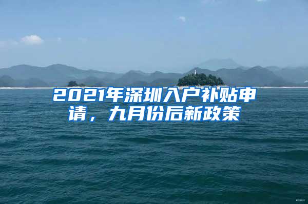 2021年深圳入户补贴申请，九月份后新政策