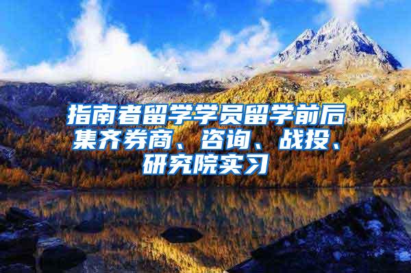 指南者留学学员留学前后集齐券商、咨询、战投、研究院实习