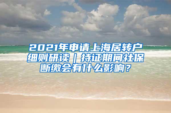 2021年申请上海居转户细则研读｜持证期间社保断缴会有什么影响？