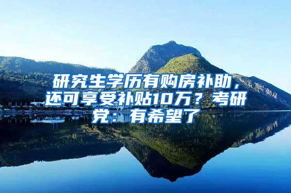 研究生学历有购房补助，还可享受补贴10万？考研党：有希望了