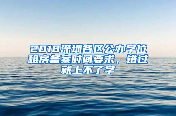 2018深圳各区公办学位租房备案时间要求，错过就上不了学