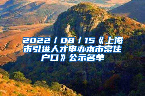 2022／08／15《上海市引进人才申办本市常住户口》公示名单