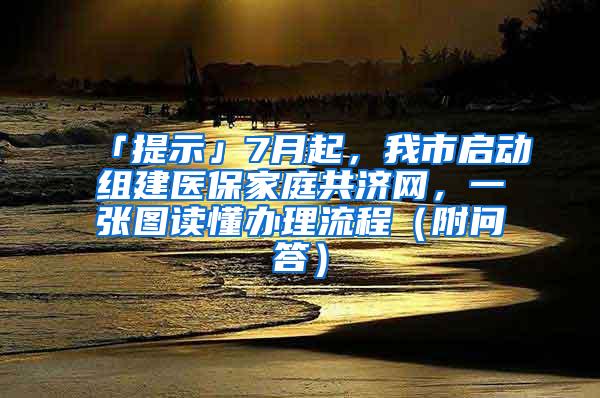 「提示」7月起，我市启动组建医保家庭共济网，一张图读懂办理流程（附问答）