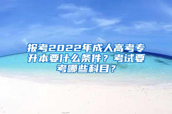 报考2022年成人高考专升本要什么条件？考试要考哪些科目？