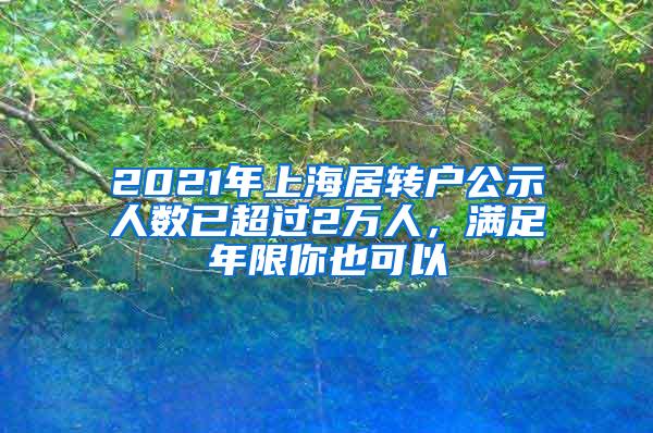 2021年上海居转户公示人数已超过2万人，满足年限你也可以